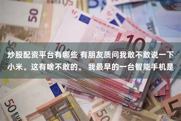 炒股配资平台有哪些 有朋友质问我敢不敢说一下小米。这有啥不敢的。 我最早的一台智能手机是