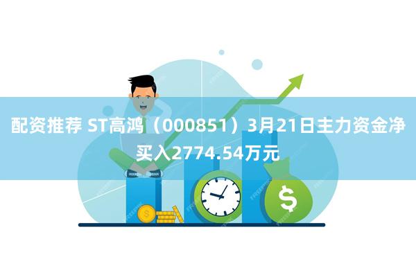 配资推荐 ST高鸿（000851）3月21日主力资金净买入2774.54万元