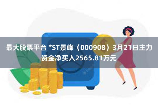 最大股票平台 *ST景峰（000908）3月21日主力资金净买入2565.81万元