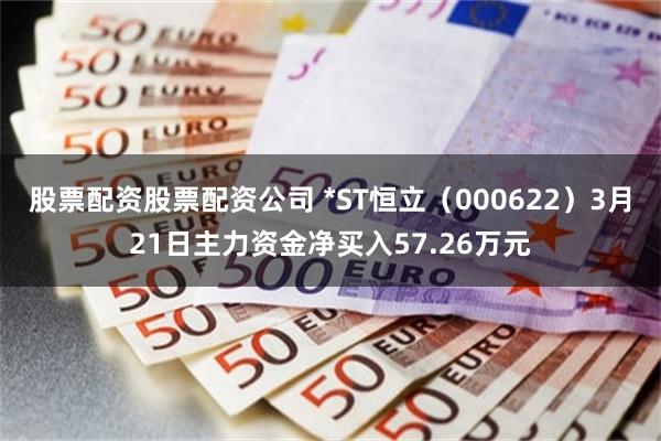股票配资股票配资公司 *ST恒立（000622）3月21日主力资金净买入57.26万元