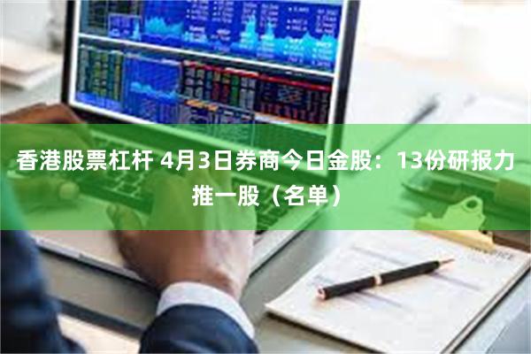 香港股票杠杆 4月3日券商今日金股：13份研报力推一股（名单）