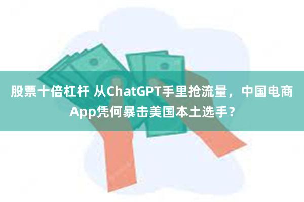 股票十倍杠杆 从ChatGPT手里抢流量，中国电商App凭何暴击美国本土选手？