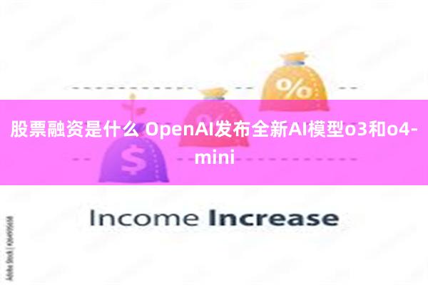 股票融资是什么 OpenAI发布全新AI模型o3和o4-mini