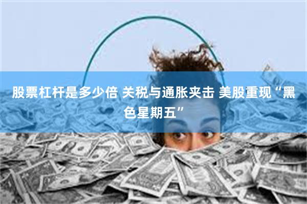 股票杠杆是多少倍 关税与通胀夹击 美股重现“黑色星期五”