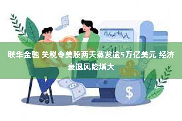 联华金融 关税令美股两天蒸发逾5万亿美元 经济衰退风险增大
