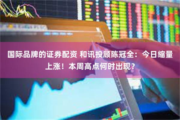 国际品牌的证券配资 和讯投顾陈冠全：今日缩量上涨！本周高点何时出现？