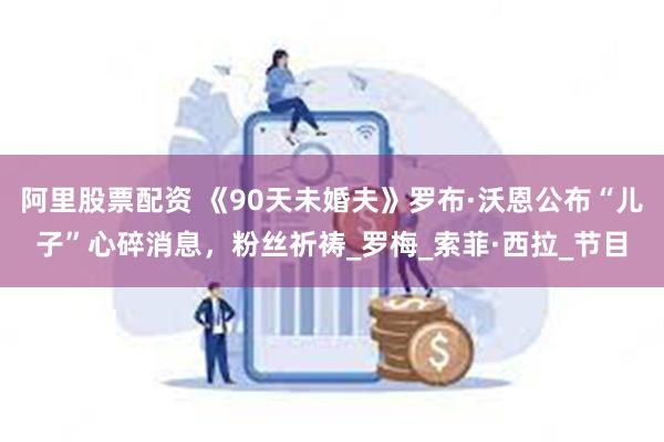阿里股票配资 《90天未婚夫》罗布·沃恩公布“儿子”心碎消息，粉丝祈祷_罗梅_索菲·西拉_节目