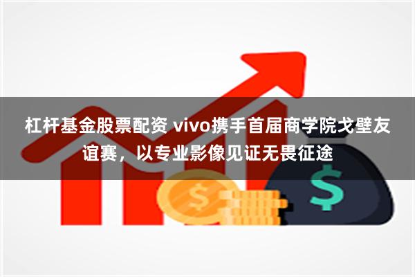 杠杆基金股票配资 vivo携手首届商学院戈壁友谊赛，以专业影像见证无畏征途