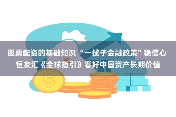 股票配资的基础知识 “一揽子金融政策”稳信心 恒友汇《全球指引》看好中国资产长期价值