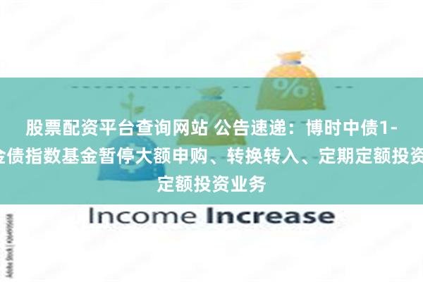 股票配资平台查询网站 公告速递：博时中债1-3政金债指数基金暂停大额申购、转换转入、定期定额投资业务