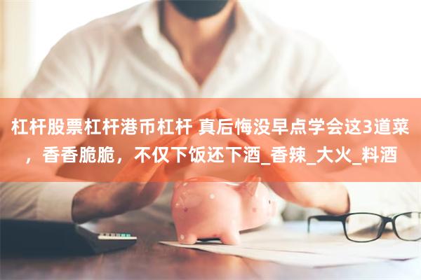 杠杆股票杠杆港币杠杆 真后悔没早点学会这3道菜，香香脆脆，不仅下饭还下酒_香辣_大火_料酒