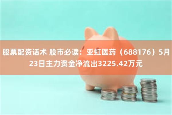 股票配资话术 股市必读：亚虹医药（688176）5月23日主力资金净流出3225.42万元