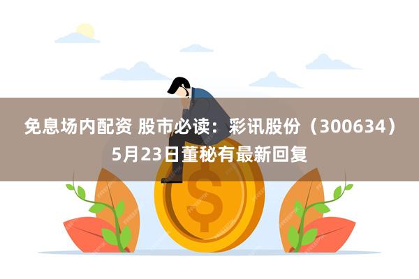 免息场内配资 股市必读：彩讯股份（300634）5月23日董秘有最新回复