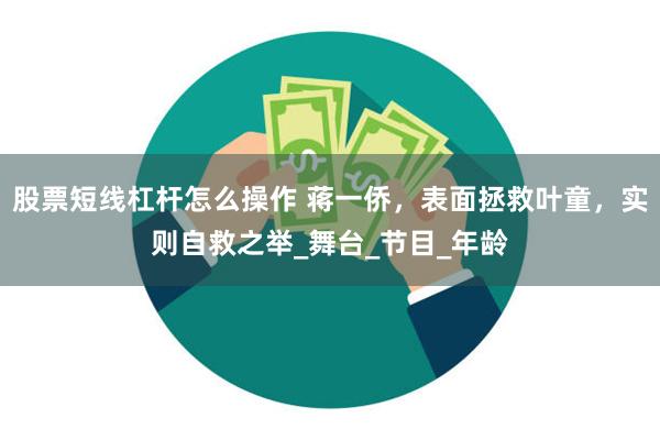 股票短线杠杆怎么操作 蒋一侨，表面拯救叶童，实则自救之举_舞台_节目_年龄