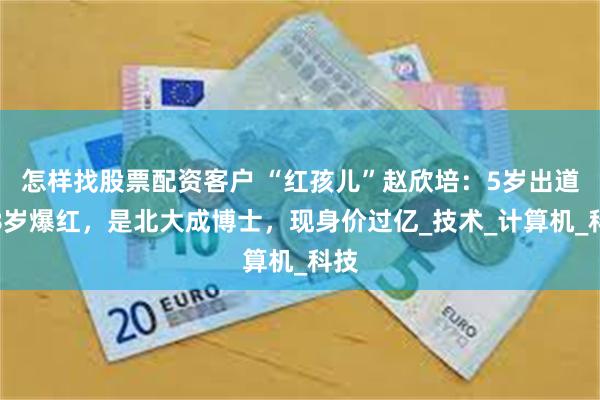 怎样找股票配资客户 “红孩儿”赵欣培：5岁出道，8岁爆红，是北大成博士，现身价过亿_技术_计算机_科技