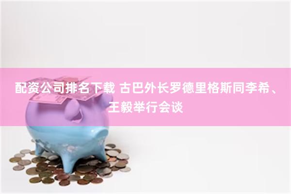 配资公司排名下载 古巴外长罗德里格斯同李希、王毅举行会谈