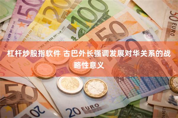 杠杆炒股指软件 古巴外长强调发展对华关系的战略性意义