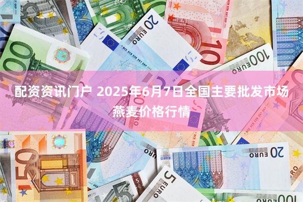 配资资讯门户 2025年6月7日全国主要批发市场燕麦价格行情