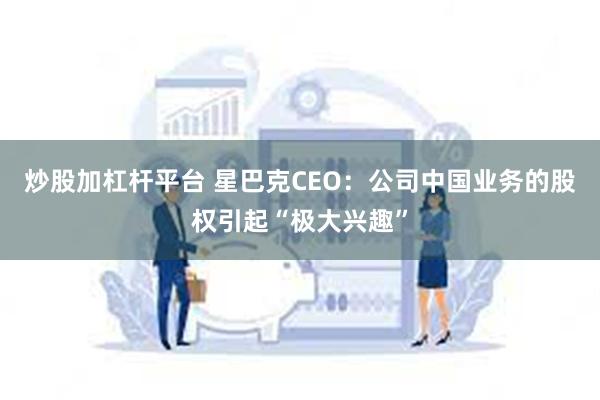 炒股加杠杆平台 星巴克CEO：公司中国业务的股权引起“极大兴趣”