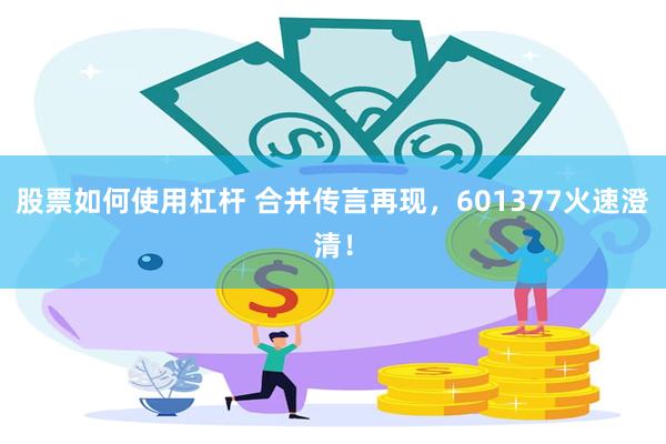 股票如何使用杠杆 合并传言再现，601377火速澄清！