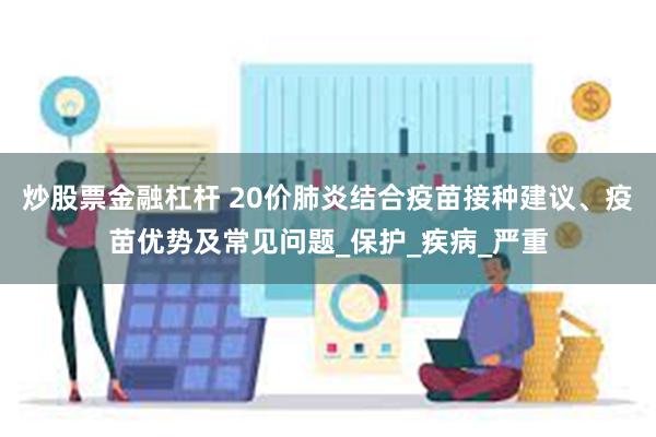 炒股票金融杠杆 20价肺炎结合疫苗接种建议、疫苗优势及常见问题_保护_疾病_严重