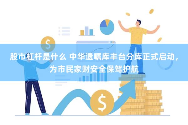 股市杠杆是什么 中华遗嘱库丰台分库正式启动，为市民家财安全保驾护航