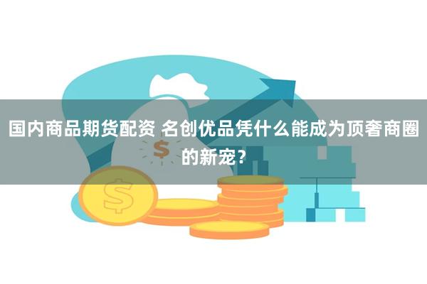 国内商品期货配资 名创优品凭什么能成为顶奢商圈的新宠？