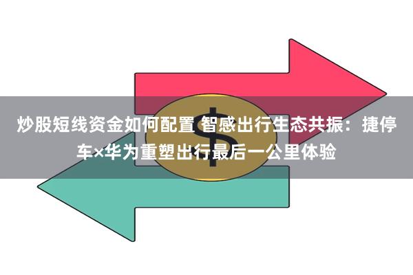 炒股短线资金如何配置 智感出行生态共振：捷停车×华为重塑出行最后一公里体验