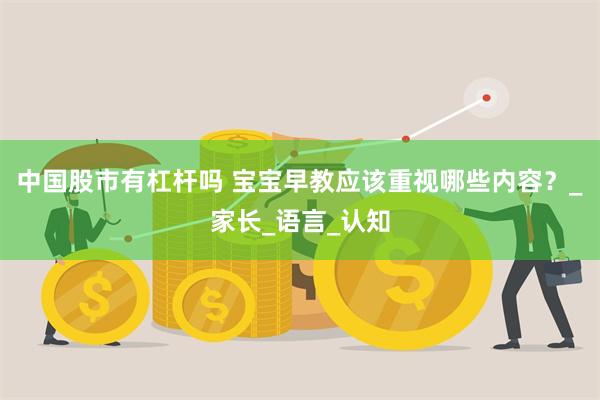 中国股市有杠杆吗 宝宝早教应该重视哪些内容？_家长_语言_认知