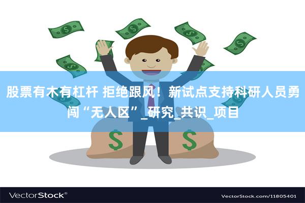股票有木有杠杆 拒绝跟风！新试点支持科研人员勇闯“无人区”_研究_共识_项目