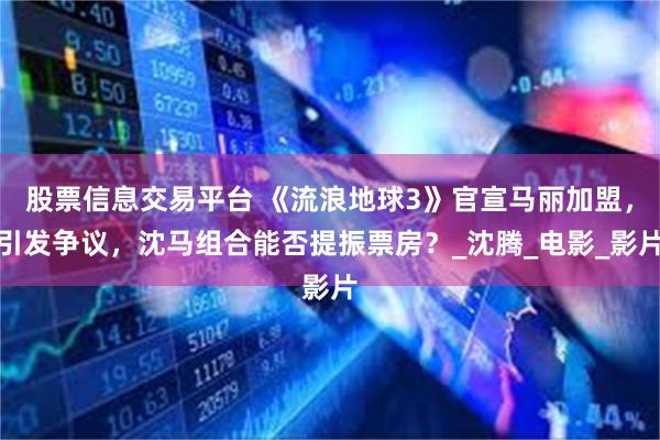 股票信息交易平台 《流浪地球3》官宣马丽加盟，引发争议，沈马组合能否提振票房？_沈腾_电影_影片