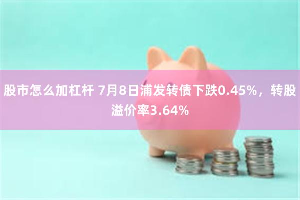 股市怎么加杠杆 7月8日浦发转债下跌0.45%，转股溢价率3.64%