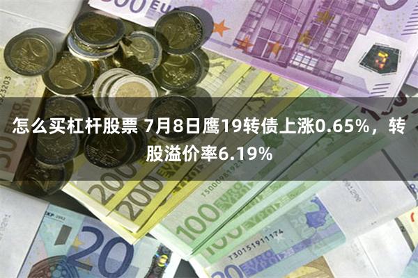 怎么买杠杆股票 7月8日鹰19转债上涨0.65%，转股溢价率6.19%