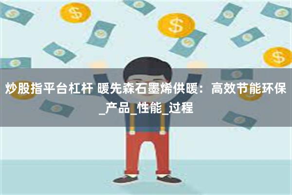 炒股指平台杠杆 暖先森石墨烯供暖：高效节能环保_产品_性能_过程