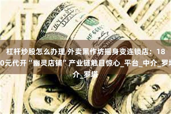 杠杆炒股怎么办理 外卖黑作坊摇身变连锁店：1800元代开“幽灵店铺”产业链触目惊心_平台_中介_罗塔