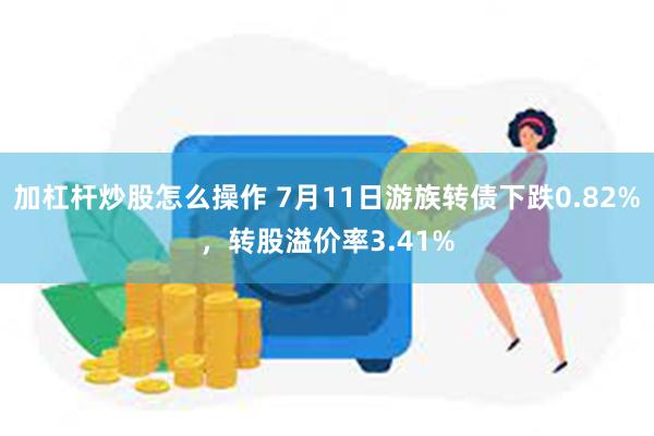 加杠杆炒股怎么操作 7月11日游族转债下跌0.82%，转股溢价率3.41%