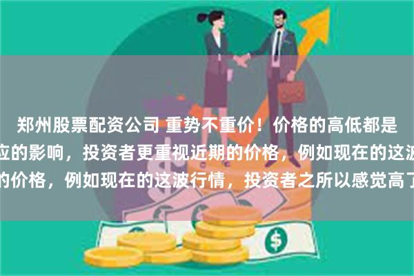 郑州股票配资公司 重势不重价！价格的高低都是相对的，由于受锚定效应的影响，投资者更重视近期的价格，例如现在的这波行情，投资者之所以感觉高了...