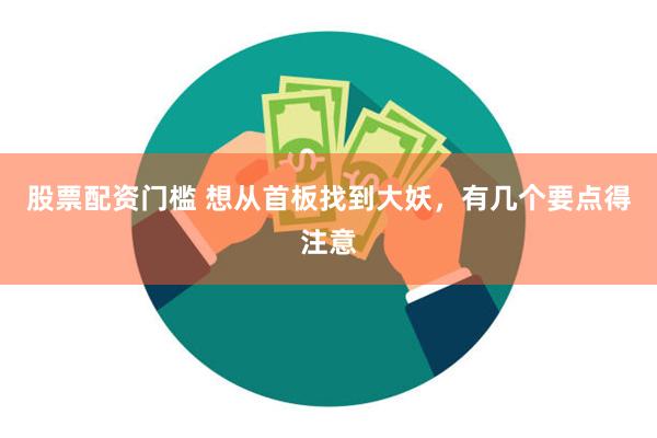 股票配资门槛 想从首板找到大妖，有几个要点得注意