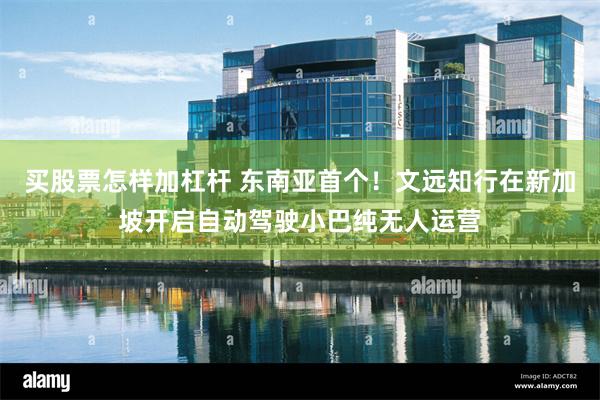 买股票怎样加杠杆 东南亚首个！文远知行在新加坡开启自动驾驶小巴纯无人运营