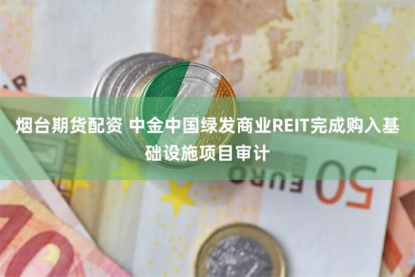烟台期货配资 中金中国绿发商业REIT完成购入基础设施项目审计