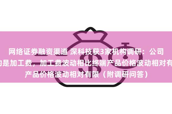 网络证劵融资渠道 深科技获3家机构调研：公司在封测环节收取的是加工费，加工费波动相比终端产品价格波动相对有限（附调研问答）