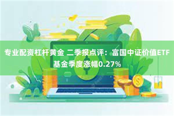 专业配资杠杆黄金 二季报点评：富国中证价值ETF基金季度涨幅0.27%