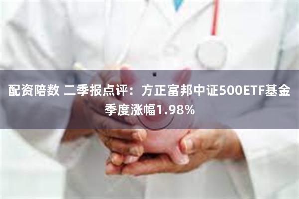 配资陪数 二季报点评：方正富邦中证500ETF基金季度涨幅1.98%