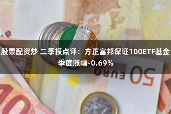 股票配资炒 二季报点评：方正富邦深证100ETF基金季度涨幅-0.69%