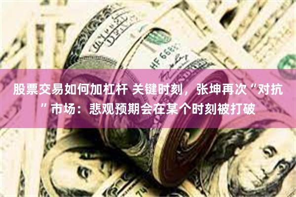 股票交易如何加杠杆 关键时刻，张坤再次“对抗”市场：悲观预期会在某个时刻被打破
