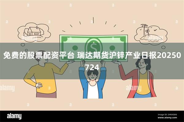 免费的股票配资平台 瑞达期货沪锌产业日报20250724