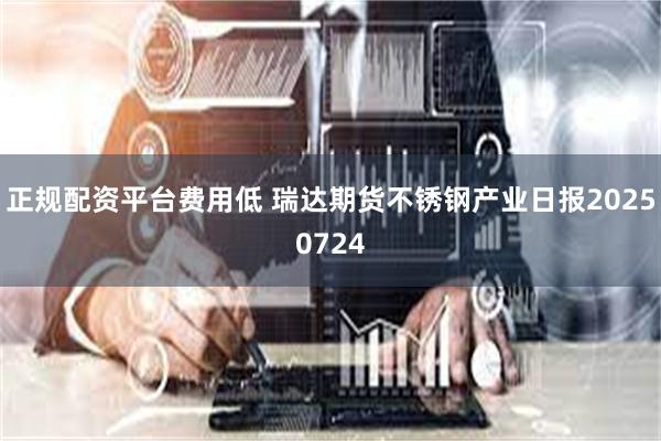 正规配资平台费用低 瑞达期货不锈钢产业日报20250724