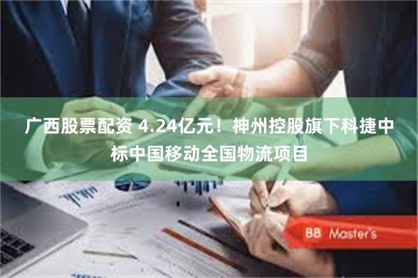 广西股票配资 4.24亿元！神州控股旗下科捷中标中国移动全国物流项目