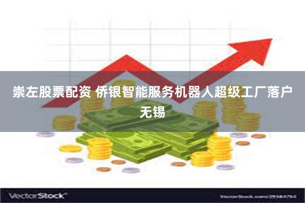 崇左股票配资 侨银智能服务机器人超级工厂落户无锡