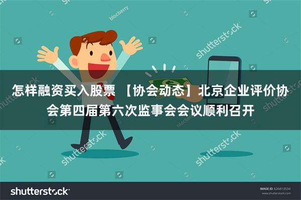 怎样融资买入股票 【协会动态】北京企业评价协会第四届第六次监事会会议顺利召开